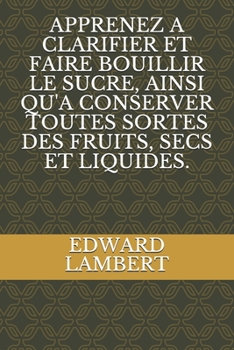 Paperback Apprenez a Clarifier Et Faire Bouillir Le Sucre, Ainsi Qu'a Conserver Toutes Sortes Des Fruits, Secs Et Liquides. [French] Book