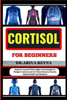 CORTISOL FOR BEGINNERS: Empower Yourself With Insights And Strategies To Navigate Cortisol Levels For Stress Hormone Control, Optimal Health And Resilience B0CP2YSDRL Book Cover
