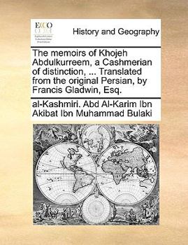 The Memoirs of Khojeh Abdulkurreem, a Cashmerian of Distinction, ... Translated From the Original Persian, by Francis Gladwin, Esq