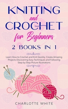 Hardcover Knitting and Crochet for Beginners: 2 Books in 1: Learn How to Crochet and Knit Quickly. Create Amazing Projects Discovering Easy Techniques and Follo Book