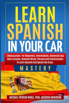 Paperback Learn Spanish in your Car Mastery 3 manuscripts: For Beginners, Intermediate, Advanced. Easy short lessons, Common Words, Phrases: For Beginners, Inte Book