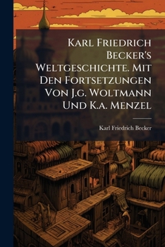 Karl Friedrich Becker's Weltgeschichte. Mit Den Fortsetzungen Von J.g. Woltmann Und K.a. Menzel