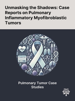 Hardcover Unmasking the Shadows: Case Reports on Pulmonary Inflammatory Myofibroblastic Tumors Book