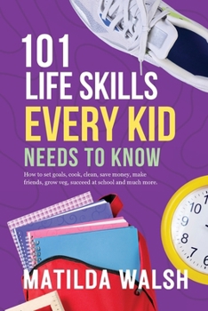 Paperback 101 Life Skills Every Kid Needs to Know - How to set goals, cook, clean, save money, make friends, grow veg, succeed at school and much more. Book