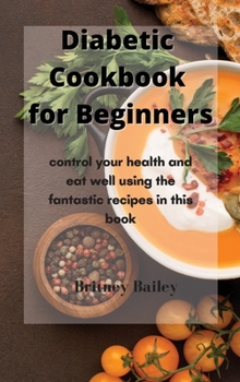 Diabetic Cookbook for Beginners: control your health and eat well using the fantastic recipes in this book