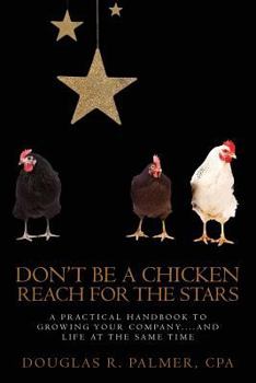 Don't Be a Chicken - Reach for the Stars: A Practical Handbook to Growing Your Company....and Life at the Same Time