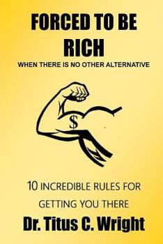 Paperback FORCED TO BE RICH, When There Is No Other Alternative: 10 Incredible Rules for Getting You There Book