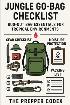 Jungle Go-Bag Checklist: Bug-Out Bag Essentials for Tropical Survival: Your Complete Guide to Shelter, Hydration, Food, First Aid, and Navigation in the Tropics