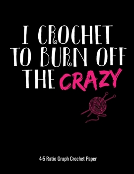I Crochet To Burn Off The Crazy 4:5 Ratio Graph Crochet Paper: Crocheting Journal | 4:5 Ratio Blank Graph Paper | 100 Pages | 8.5"x11" Letter Format