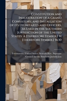 Paperback Constitution and Inauguration of a Grand Consistory; and Installation of its Dignitaries and Officers, as Used in the Southern Jurisdiction of the Uni Book