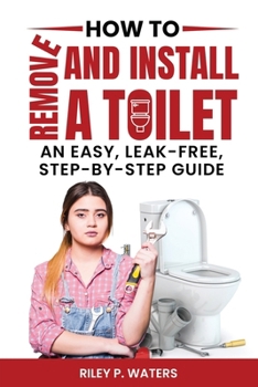 Paperback How to Remove and Install a Toilet: An Easy, Leak-Free, Step-by-Step Guide Book