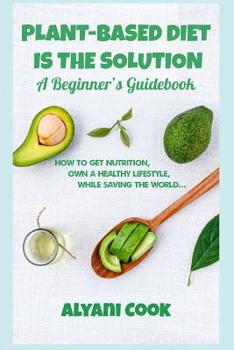 Paperback Plant-based Diet is the Solution - A Beginner's Guidebook: How To Get Nutrition, Own A Healthy Lifestyle While Saving The World Book