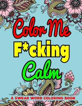 Color Me F*cking Calm A Swear Word Coloring Book: A Coloring Book of Swear Words for Adults-8.5 X 11 Inches 50 Pages Swear Word Coloring book For Man & Woman