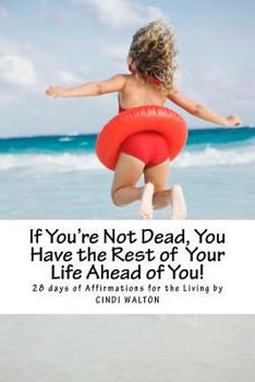 Paperback If You're Not Dead, You Have the Rest of Your Life Ahead of You!: 28 Days of Affirmations for the Living Book