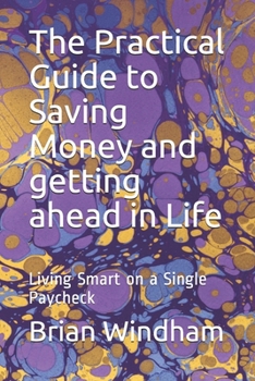 Paperback The Practical Guide to Saving Money and getting ahead in Life: Living Smart on a Single Paycheck Book