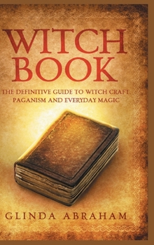 Hardcover Witch Book - Hardcover Version: A Definitive Guide To Witch Craft, Paganism and Everyday Magic: A Definitive Guide To Witch Craft, Paganism and Everyd Book