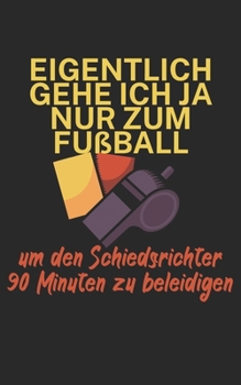Eigentlich gehe ich ja nu zum Fußball um den Schiedsrichter 90 Minuten zu beleidigen: Fußball Notizbuch für Schiedsrichter mit Spruch. 120 Seiten Liniert. Perfektes Geschenk. (German Edition)