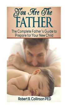 You Are The Father: The Complete Father's Guide to Prepare for Your New Child