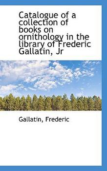 Catalogue of a Collection of Books on Ornithology in the Library of Frederic Gallatin, Jr
