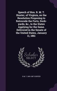 Hardcover Speech of Hon. R. M. T. Hunter, of Virginia, on the Resolution Proposing to Retrocede the Forts, Dock-yards, &c., to the States Applying for the Same. Book