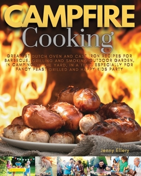 Campfire Cooking: Greatest Dutch Oven And Cast Iron Recipes for Barbecue, Grilling and Smoking Outdoor Garden, In Camping, In the Yard, in a Tent, ... for Fancy Feast Grilled And Happy Kids Party.