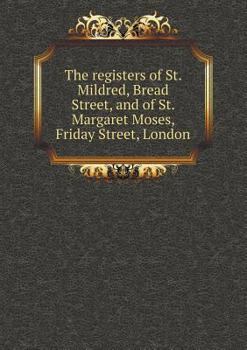 The Registers of St. Mildred, Bread Street, and of St. Margaret Moses, Friday Street, London