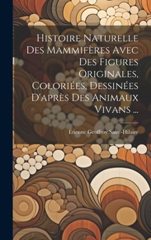 Hardcover Histoire Naturelle Des Mammifères Avec Des Figures Originales, Coloriées, Dessinées D'après Des Animaux Vivans ... [French] Book