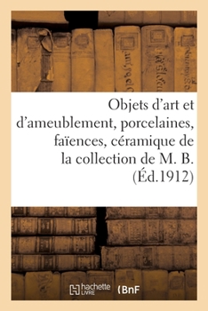 Paperback Objets d'Art Et d'Ameublement, Porcelaines, Faïences, Céramique, Bronze, Cuivre, Fer: de la Collection de M. B. [French] Book