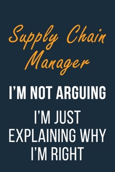Supply Chain Manager I'm not Arguing I'm Just Explaining why I'm Right: Funny Gift Idea For Coworker, Boss & Friend | Blank Lined Journal