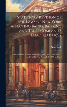 Statutory Revision of the Laws of New York Affecting Banks, Banking and Trust Companies Enacted in 1892: And Amended in 1893, 1894, 1895, 1896, 1897 and 1898 ... and Tax Law As Amended. 1898. Indexed