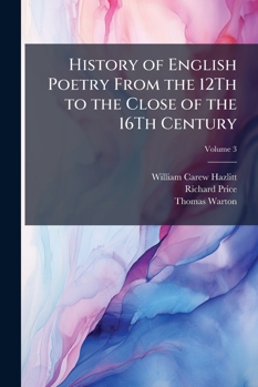 The History Of English Poetry, From The Close Of The Eleventh To The Commencement Of The Eighteenth Century: To Which Are Prefixed, Three Dissertations: 1. Of The Origin Of Romantic Fiction In Europe.