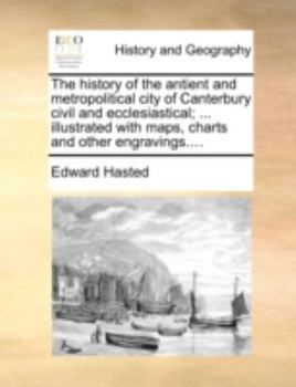 Paperback The History of the Antient and Metropolitical City of Canterbury Civil and Ecclesiastical; ... Illustrated with Maps, Charts and Other Engravings.... Book