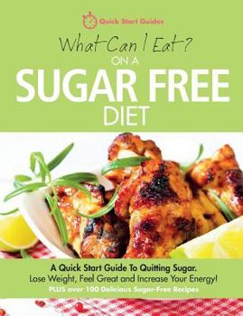 Paperback What Can I Eat On A Sugar Free Diet?: A Quick Start Guide To Quitting Sugar. Lose Weight, Feel Great and Increase Your Energy! PLUS over 100 Delicious Book