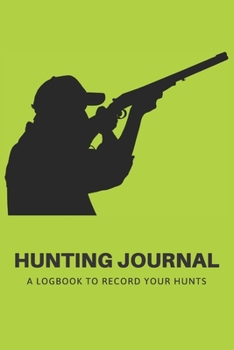 Hunting Journal: A Log Book Notebook to record Hunts For Deer Wild Boar Pheasant Rabbits Turkeys Ducks Fox with prompts for Weather, Date, Time, ... Hunting, Scents/Calls used and much more