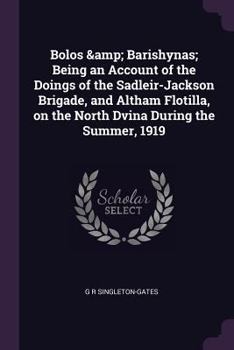 Paperback Bolos & Barishynas; Being an Account of the Doings of the Sadleir-Jackson Brigade, and Altham Flotilla, on the North Dvina During the Summer, 1919 Book