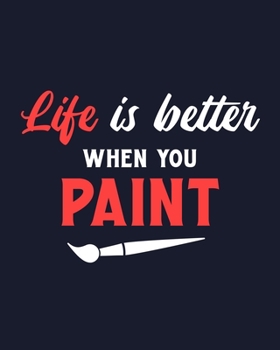 Life Is Better When You Paint: Painting Gift for People Who Love to Paint - Funny Saying Blank Lined Journal or Notebook for Artists