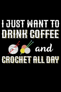 I Just Want To Drink Coffee And Crochet All Day: Funny Crocheting lined journal Gifts Idea. Best Lined Journal gifts for Crochet Lovers who loves ... perfect Lined Journal Gifts For Crocheters.