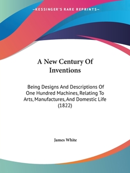 Paperback A New Century Of Inventions: Being Designs And Descriptions Of One Hundred Machines, Relating To Arts, Manufactures, And Domestic Life (1822) Book