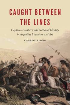 Hardcover Caught Between the Lines: Captives, Frontiers, and National Identity in Argentine Literature and Art Book