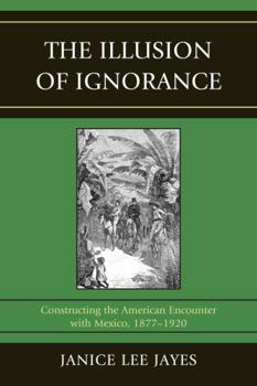 Paperback The Illusion of Ignorance: Constructing the American Encounter with Mexico, 1877-1920 Book