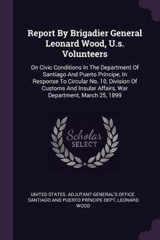 Paperback Report By Brigadier General Leonard Wood, U.s. Volunteers: On Civic Conditions In The Department Of Santiago And Puerto Príncipe, In Response To Circu Book