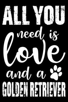 All You Need Is Love And A Golden Retriever: Notebook Gifts For Dog Lovers, Golden Retriever Journal Notebook Best Gifts For Who Love Golden Retriever ... Blank Lined Ruled Journal 6"x9" 100 Pages