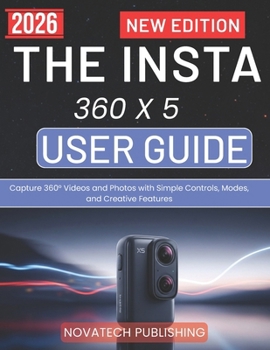 THE INSTA 360 X 5 USER GUIDE 2026: Capture 360° Videos and Photos with Simple Controls, Modes, and Creative Features