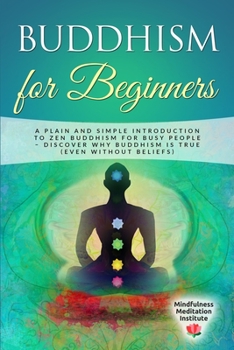 Buddhism for Beginners: A plain and simple Introduction to Zen Buddhism for busy People - discover why Buddhism is true
