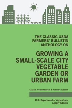 Paperback The Classic USDA Farmers' Bulletin Anthology on Growing a Small-Scale City Vegetable Garden or Urban Farm (Legacy Edition): Original Tips and Traditio Book
