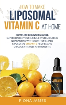 Paperback How to Make Liposomal Vitamin C at Home: Complete Beginners Guide. Supercharge your Immune System during Quarantine with your Homemade Liposomal Vitam Book