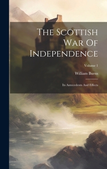 Hardcover The Scottish War Of Independence: Its Antecedents And Effects; Volume 1 Book