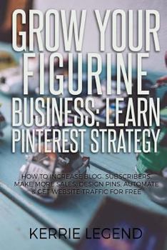 Paperback Grow Your Figurine Business: Learn Pinterest Strategy: How to Increase Blog Subscribers, Make More Sales, Design Pins, Automate & Get Website Traff Book