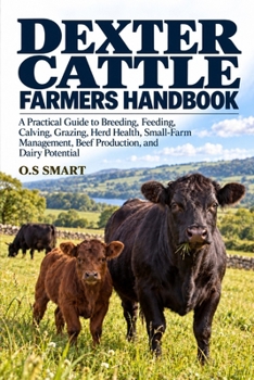 Dexter Cattle Farmers Handbook: A Practical Guide to Breeding, Feeding, Calving, Grazing, Herd Health, Small-Farm Management, Beef Production, and Dairy Potential