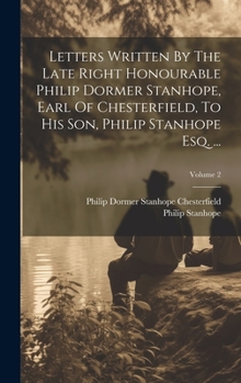 Hardcover Letters Written By The Late Right Honourable Philip Dormer Stanhope, Earl Of Chesterfield, To His Son, Philip Stanhope Esq. ...; Volume 2 Book